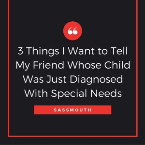 3 Things I Want to Tell My Friend Whose Child Was Just Diagnosed With Special Needs